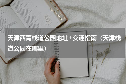 天津西青栈道公园地址+交通指南（天津栈道公园在哪里）