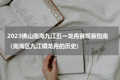 2023佛山南海九江五一龙舟赛观赛指南（南海区九江镇龙舟的历史）