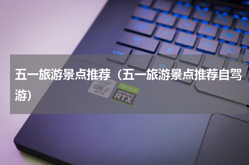 五一旅游景点推荐（五一旅游景点推荐自驾游）