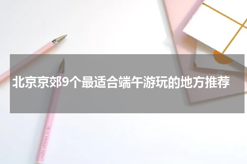 北京京郊9个最适合端午游玩的地方推荐