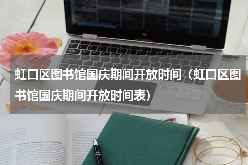 虹口区图书馆国庆期间开放时间（虹口区图书馆国庆期间开放时间表）