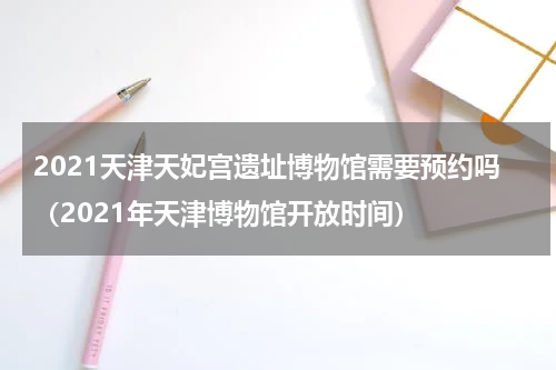 2021天津天妃宫遗址博物馆需要预约吗（2021年天津博物馆开放时间）