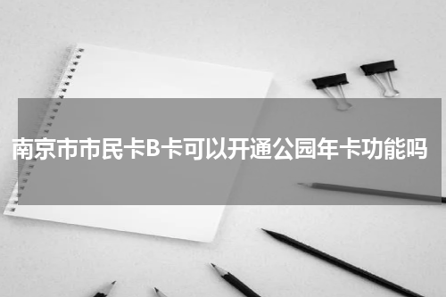 南京市市民卡B卡可以开通公园年卡功能吗
