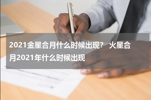 2021金星合月什么时候出现？ 火星合月2021年什么时候出现