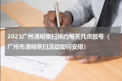 2023广州清明祭扫预约每天几点放号（广州市清明祭扫活动如何安排）