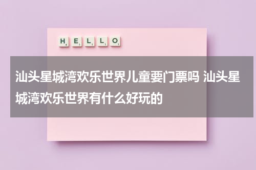 汕头星城湾欢乐世界儿童要门票吗 汕头星城湾欢乐世界有什么好玩的