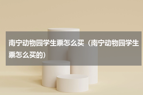 南宁动物园学生票怎么买（南宁动物园学生票怎么买的）