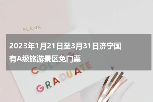 2023年1月21日至3月31日济宁国有A级旅游景区免门票