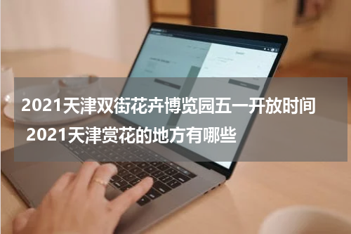 2021天津双街花卉博览园五一开放时间 2021天津赏花的地方有哪些
