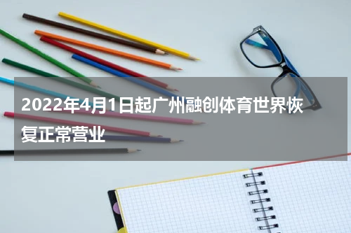 2022年4月1日起广州融创体育世界恢复正常营业