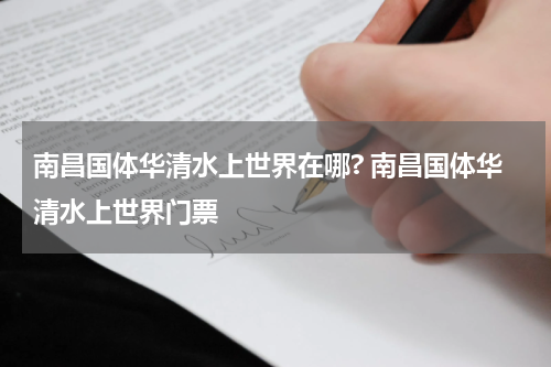 南昌国体华清水上世界在哪? 南昌国体华清水上世界门票