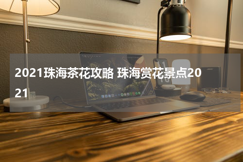 2021珠海茶花攻略 珠海赏花景点2021