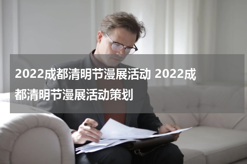 2022成都清明节漫展活动 2022成都清明节漫展活动策划
