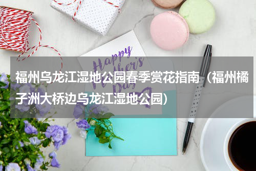 福州乌龙江湿地公园春季赏花指南（福州橘子洲大桥边乌龙江湿地公园）