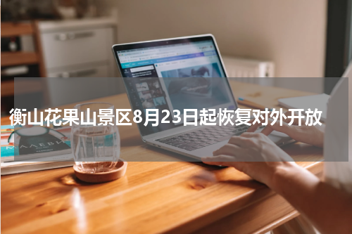 衡山花果山景区8月23日起恢复对外开放