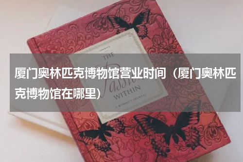 厦门奥林匹克博物馆营业时间（厦门奥林匹克博物馆在哪里）