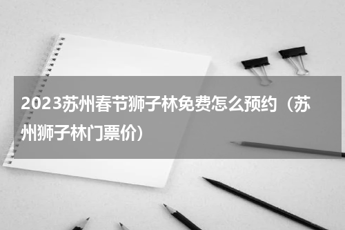 2023苏州春节狮子林免费怎么预约（苏州狮子林门票价）
