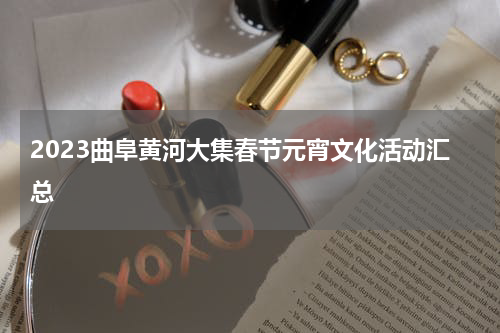 2023曲阜黄河大集春节元宵文化活动汇总