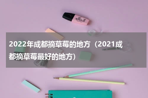 2022年成都摘草莓的地方（2021成都摘草莓最好的地方）