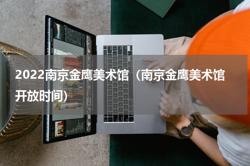 2022南京金鹰美术馆（南京金鹰美术馆开放时间）
