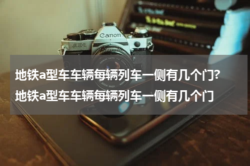 地铁a型车车辆每辆列车一侧有几个门? 地铁a型车车辆每辆列车一侧有几个门