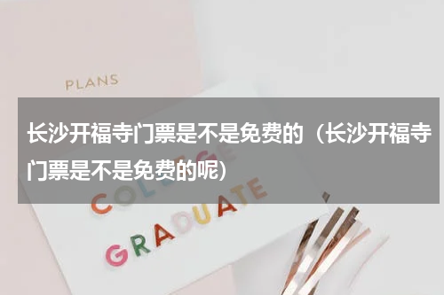 长沙开福寺门票是不是免费的（长沙开福寺门票是不是免费的呢）