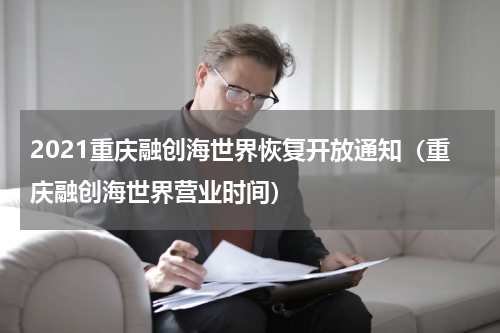 2021重庆融创海世界恢复开放通知（重庆融创海世界营业时间）