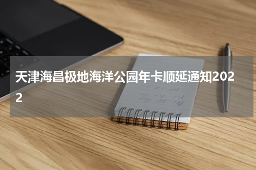 天津海昌极地海洋公园年卡顺延通知2022