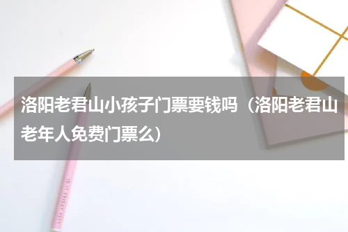 洛阳老君山小孩子门票要钱吗（洛阳老君山老年人免费门票么）