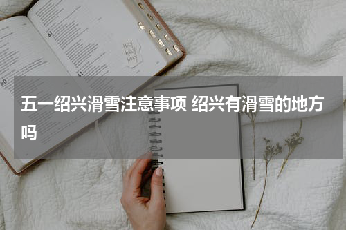 五一绍兴滑雪注意事项 绍兴有滑雪的地方吗