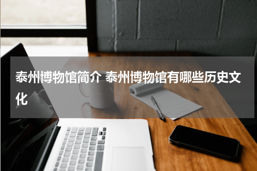 泰州博物馆简介 泰州博物馆有哪些历史文化