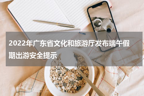 2022年广东省文化和旅游厅发布端午假期出游安全提示