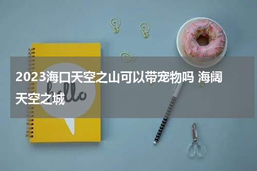 2023海口天空之山可以带宠物吗 海阔天空之城