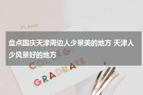 盘点国庆天津周边人少景美的地方 天津人少风景好的地方