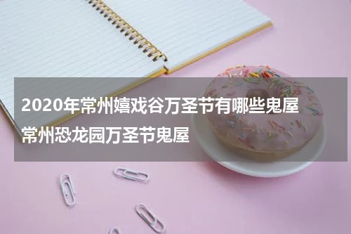 2020年常州嬉戏谷万圣节有哪些鬼屋 常州恐龙园万圣节鬼屋