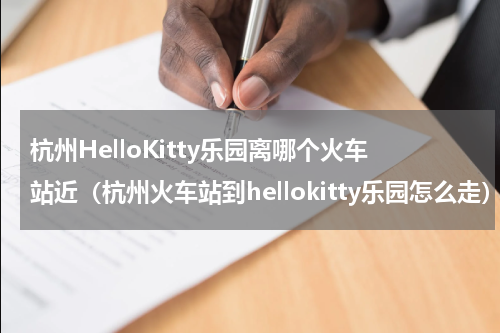 杭州HelloKitty乐园离哪个火车站近（杭州火车站到hellokitty乐园怎么走）