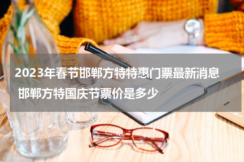 2023年春节邯郸方特特惠门票最新消息 邯郸方特国庆节票价是多少