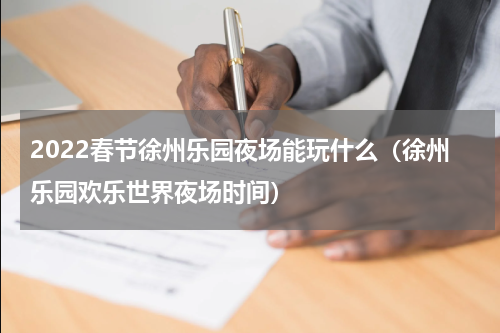 2022春节徐州乐园夜场能玩什么（徐州乐园欢乐世界夜场时间）