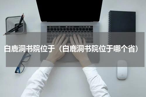 白鹿洞书院位于（白鹿洞书院位于哪个省）