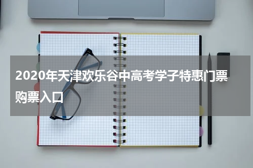 2020年天津欢乐谷中高考学子特惠门票购票入口