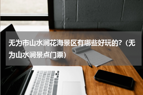 无为市山水涧花海景区有哪些好玩的?（无为山水涧景点门票）