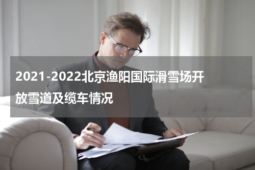 2021-2022北京渔阳国际滑雪场开放雪道及缆车情况