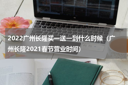 2022广州长隆买一送一到什么时候（广州长隆2021春节营业时间）