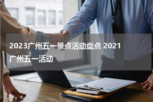 2023广州五一景点活动盘点 2021广州五一活动