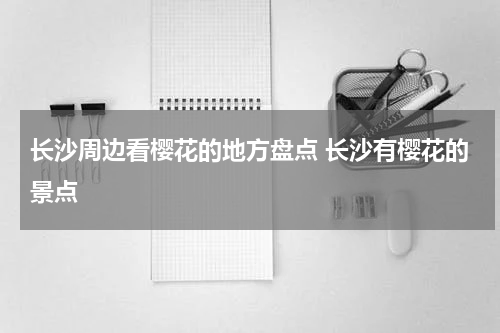 长沙周边看樱花的地方盘点 长沙有樱花的景点