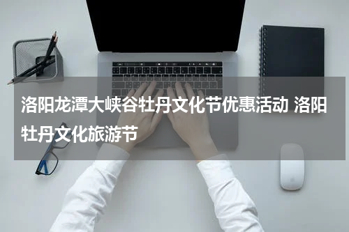洛阳龙潭大峡谷牡丹文化节优惠活动 洛阳牡丹文化旅游节