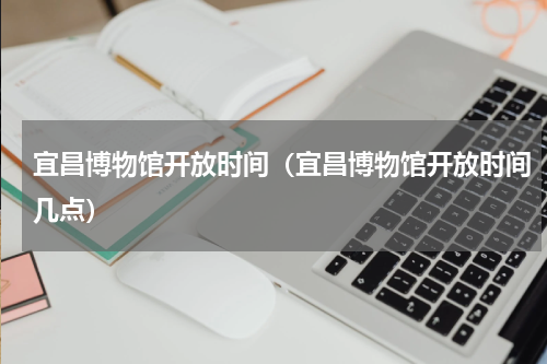 宜昌博物馆开放时间（宜昌博物馆开放时间几点）