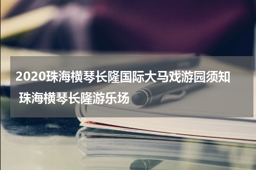 2020珠海横琴长隆国际大马戏游园须知 珠海横琴长隆游乐场