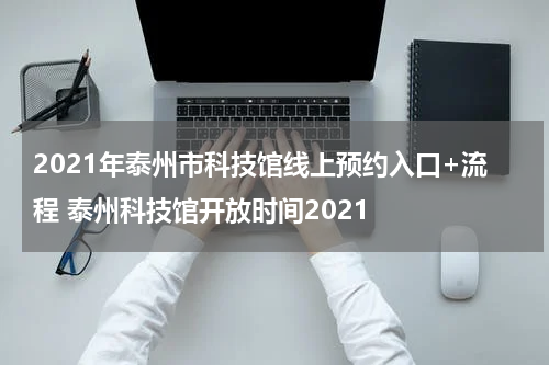 2021年泰州市科技馆线上预约入口+流程 泰州科技馆开放时间2021