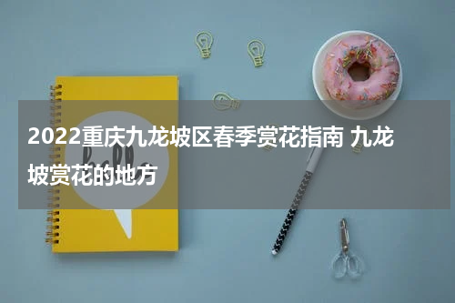 2022重庆九龙坡区春季赏花指南 九龙坡赏花的地方
